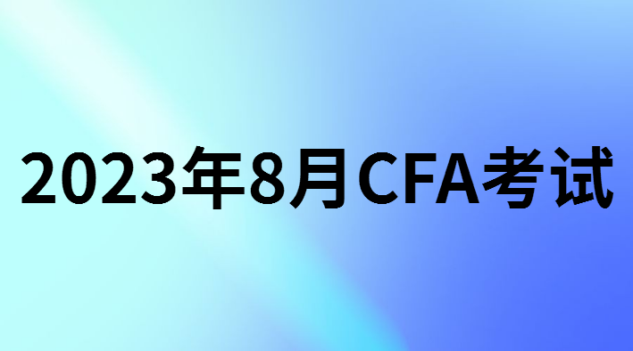2023年8月CFA报名考试时间和报名条件