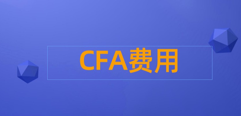 2022年CFA初次报考费用是怎样的?各阶段是怎样的？