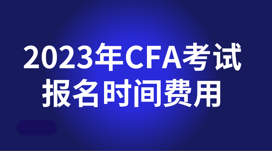 2023年CFA考试报名时间及费用一览