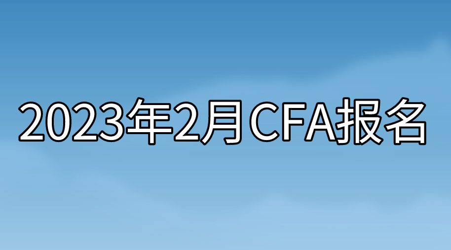 2023年2月CFA报名即将截止！没有报名的抓紧时间了！