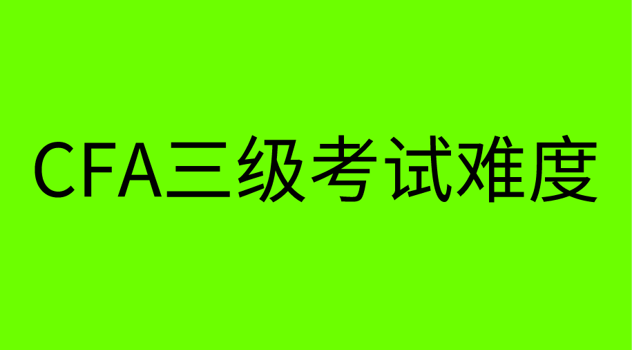 为什么CFA三级难度最大通过率却最高？