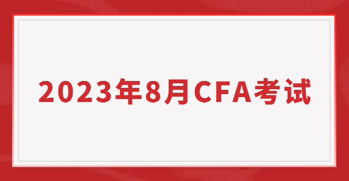 2023年8月CFA报名时间/费用和考试时间汇总