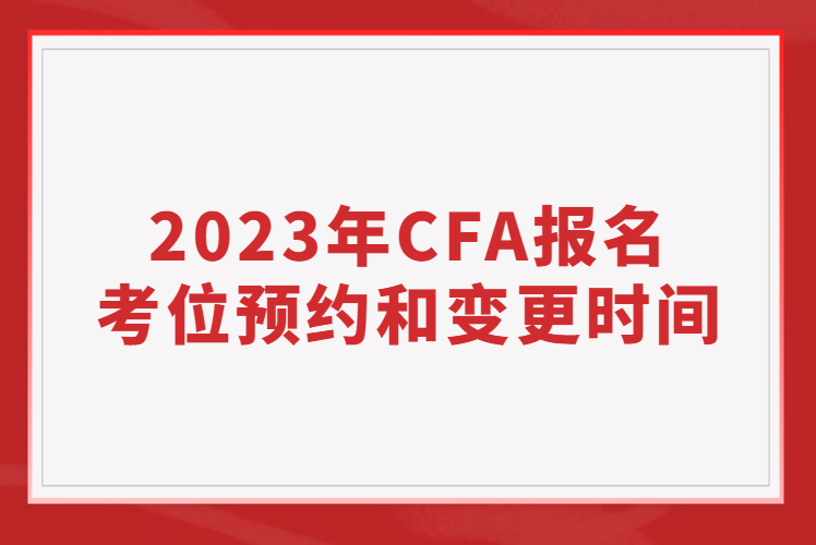 2023年CFA报名考位预约和变更时间