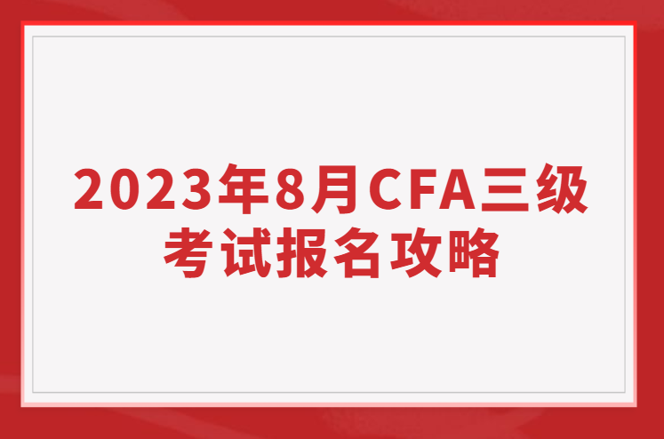 2023年8月CFA三级考试报名攻略