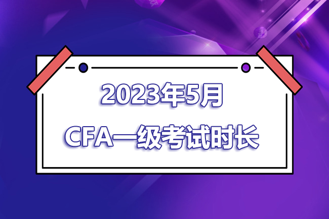 2023年5月CFA一级考试时间是几点到几点