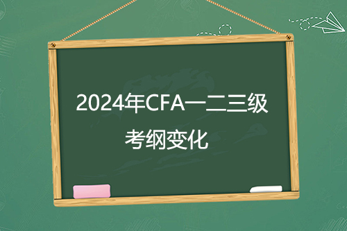 2024年CFA一二三级新考纲公布！考纲变化超50%？