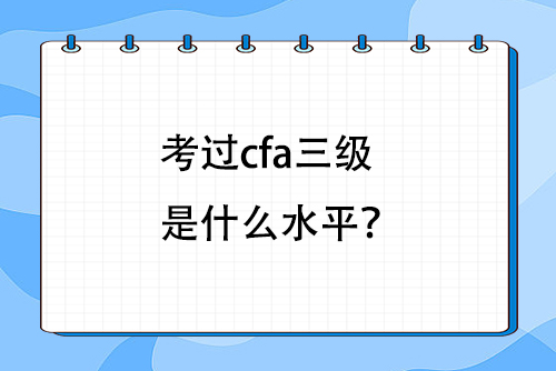 考过cfa三级是什么水平？