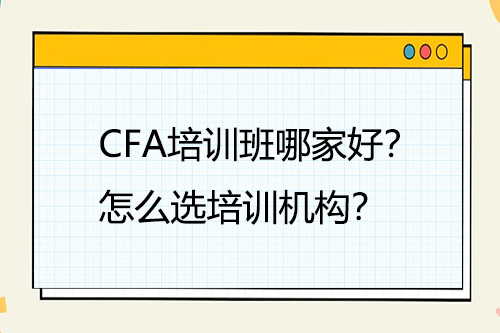 CFA培训班哪家好？怎么选培训机构？